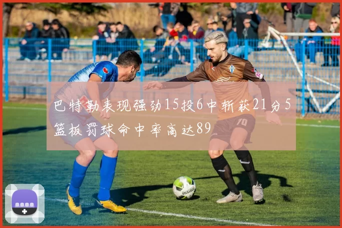 巴特勒表现强劲15投6中斩获21分5篮板罚球命中率高达89