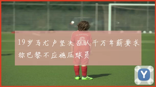 19岁马尤卢坚决否认千万年薪要求称巴黎不应施压球员