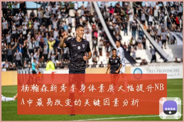 杨瀚森新秀季身体素质大幅提升NBA中最易改变的关键因素分析