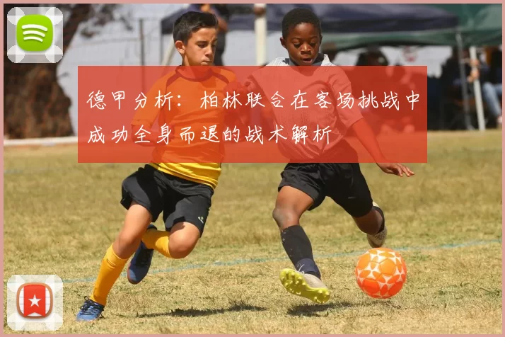 德甲分析：柏林联合在客场挑战中成功全身而退的战术解析