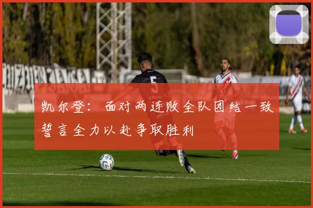 凯尔登：面对两连败全队团结一致誓言全力以赴争取胜利