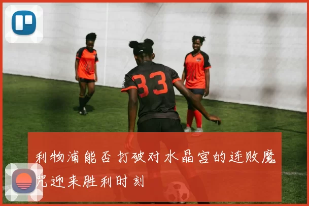 利物浦能否打破对水晶宫的连败魔咒迎来胜利时刻