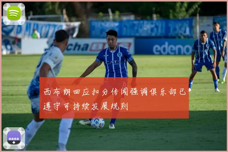 西布朗回应扣分传闻强调俱乐部已遵守可持续发展规则