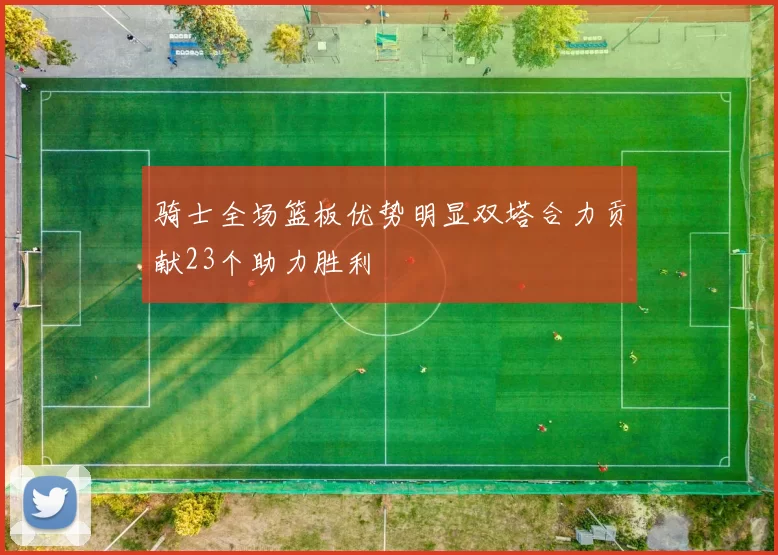 骑士全场篮板优势明显双塔合力贡献23个助力胜利