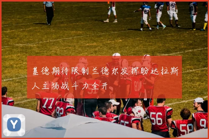基德期待限制兰德尔发挥盼达拉斯人主场战斗力全开