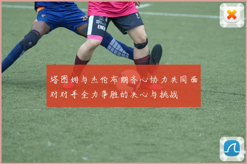 塔图姆与杰伦布朗齐心协力共同面对对手全力争胜的决心与挑战