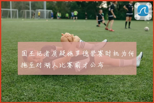 国王记者质疑施罗德禁赛时机为何拖至对湖人比赛前才公布