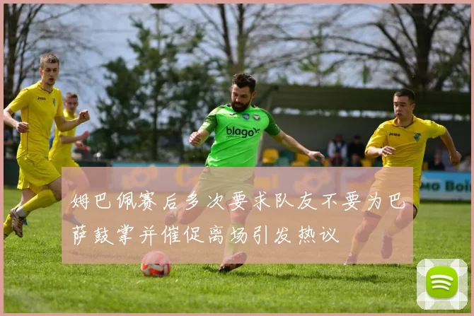 姆巴佩赛后多次要求队友不要为巴萨鼓掌并催促离场引发热议