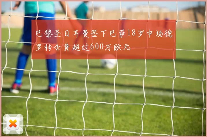 巴黎圣日耳曼签下巴萨18岁中场德罗转会费超过600万欧元