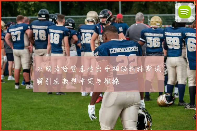 杰明为哈登落地出手相助科林斯误解引发激烈冲突与推搡