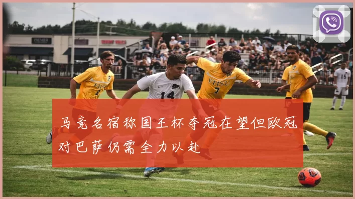 马竞名宿称国王杯夺冠在望但欧冠对巴萨仍需全力以赴
