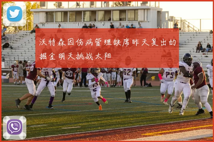 沃特森因伤病管理缺席昨天复出的掘金明天挑战太阳