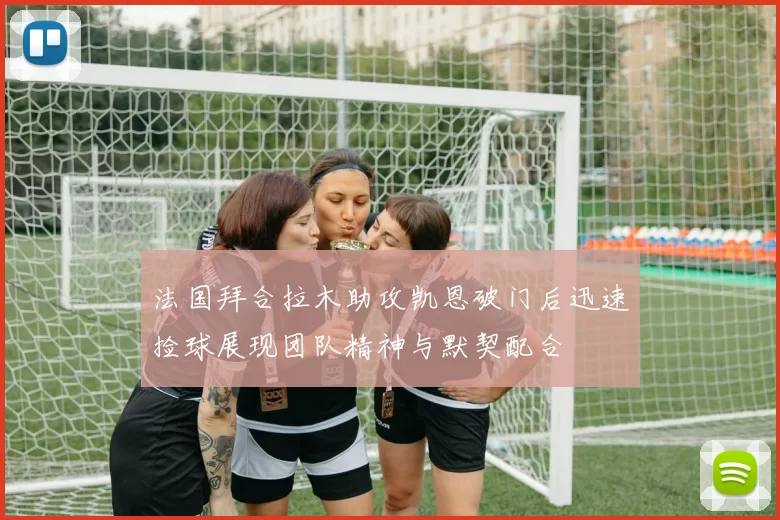 法国拜合拉木助攻凯恩破门后迅速捡球展现团队精神与默契配合