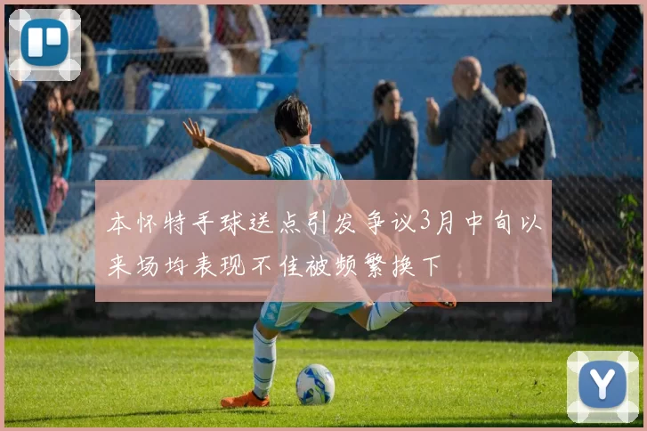 本怀特手球送点引发争议3月中旬以来场均表现不佳被频繁换下