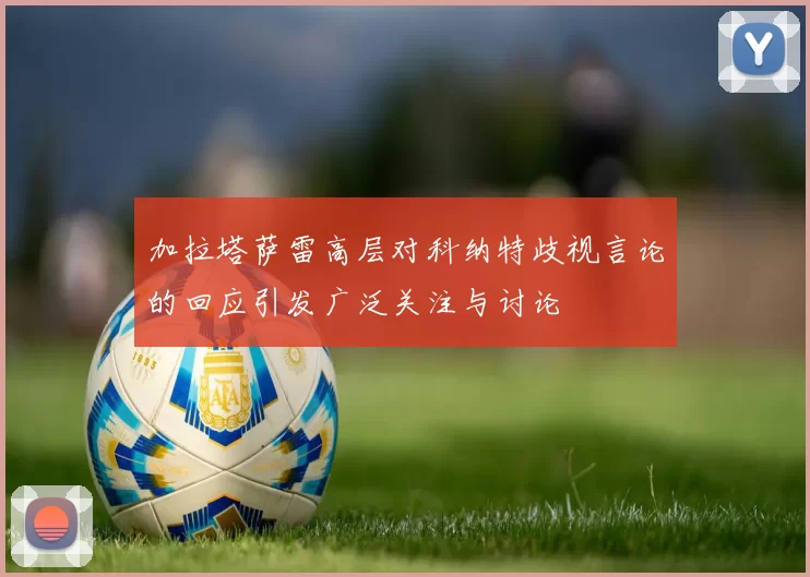 加拉塔萨雷高层对科纳特歧视言论的回应引发广泛关注与讨论