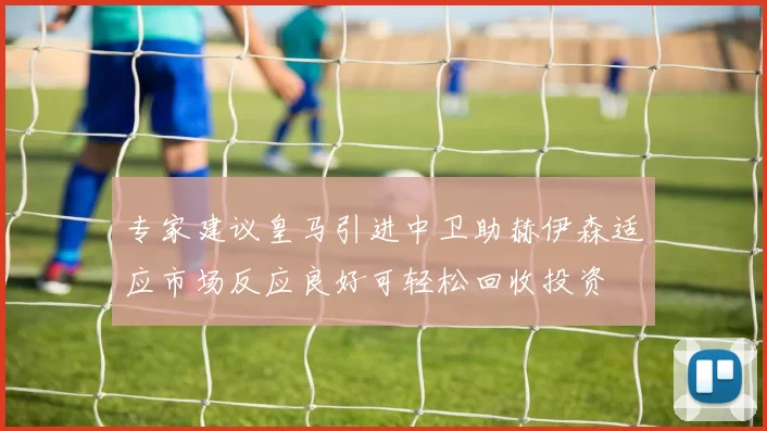专家建议皇马引进中卫助赫伊森适应市场反应良好可轻松回收投资