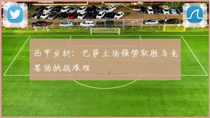 西甲分析：巴萨主场强势取胜马竞客场挑战艰难