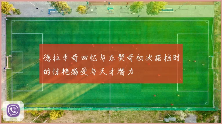 德拉季奇回忆与东契奇初次搭档时的惊艳感受与天才潜力