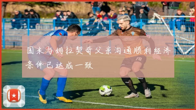 国米与姆拉契奇父亲沟通顺利经济条件已达成一致