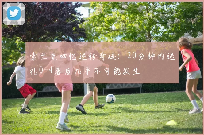 索兰克回忆逆转奇迹：20分钟内送礼0-4落后几乎不可能发生